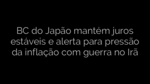 ​BC do Japão mantém juros estáveis e alerta para pressão da inflação com guerra no Irã 